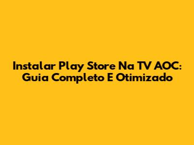 Instalar Play Store Na TV AOC: Guia Completo E Otimizado
