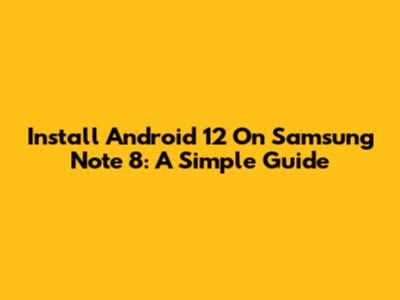 Install Android 12 On Samsung Note 8: A Simple Guide