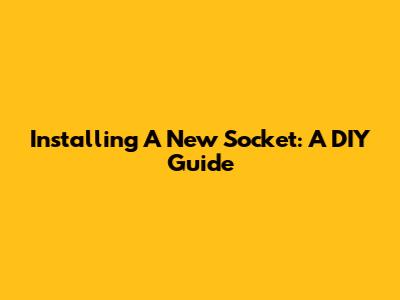 Installing A New Socket: A DIY Guide