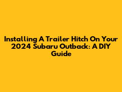 Installing A Trailer Hitch On Your 2024 Subaru Outback: A DIY Guide