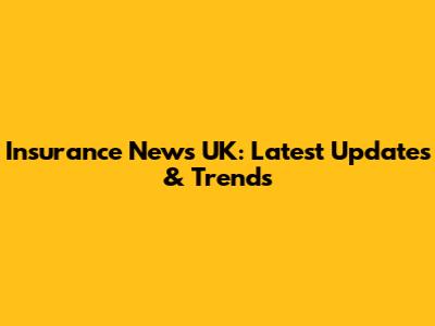 Insurance News UK: Latest Updates & Trends
