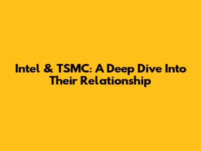 Intel & TSMC: A Deep Dive Into Their Relationship