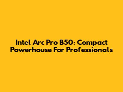 Intel Arc Pro B50: Compact Powerhouse For Professionals
