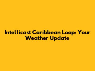 Intellicast Caribbean Loop: Your Weather Update
