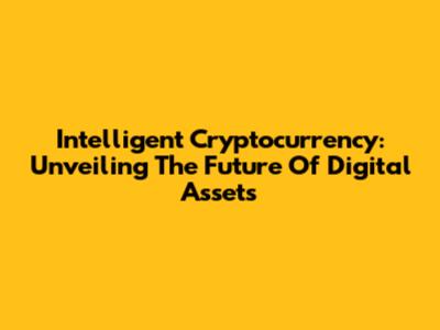Intelligent Cryptocurrency: Unveiling The Future Of Digital Assets