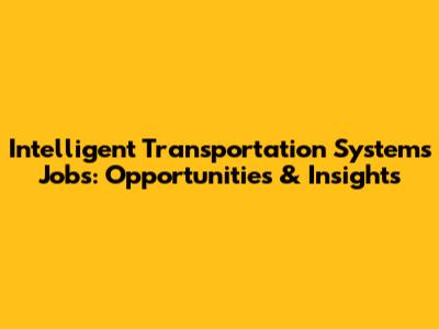 Intelligent Transportation Systems Jobs: Opportunities & Insights