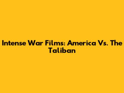 Intense War Films: America Vs. The Taliban