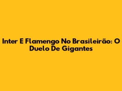 Inter E Flamengo No Brasileirão: O Duelo De Gigantes