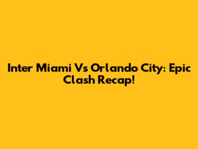 Inter Miami Vs Orlando City: Epic Clash Recap!