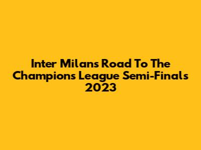 Inter Milan's Road To The Champions League Semi-Finals 2023
