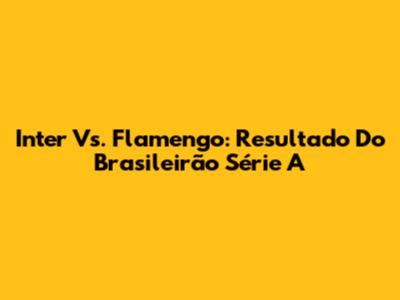 Inter Vs. Flamengo: Resultado Do Brasileirão Série A