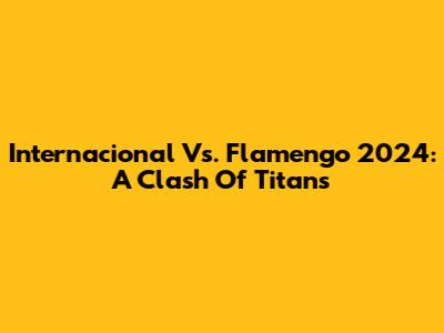 Internacional Vs. Flamengo 2024: A Clash Of Titans