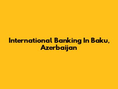 International Banking In Baku, Azerbaijan