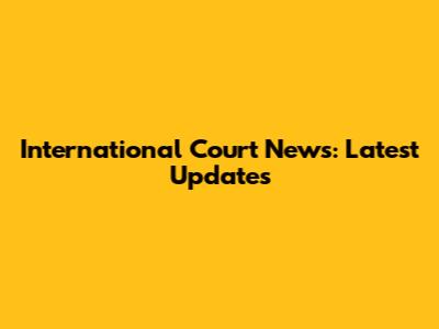 International Court News: Latest Updates