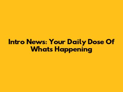 Intro News: Your Daily Dose Of What's Happening