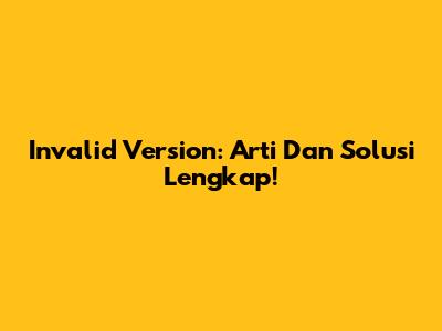 Invalid Version: Arti Dan Solusi Lengkap!