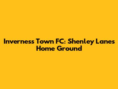 Inverness Town FC: Shenley Lane's Home Ground