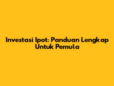 Investasi Ipot: Panduan Lengkap Untuk Pemula