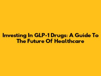 Investing In GLP-1 Drugs: A Guide To The Future Of Healthcare