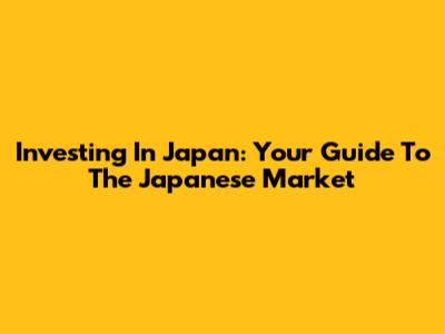 Investing In Japan: Your Guide To The Japanese Market