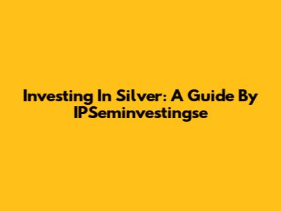 Investing In Silver: A Guide By IPSeminvestingse
