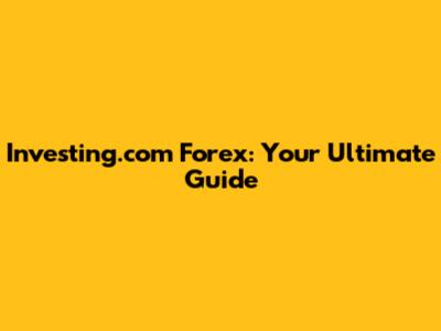 Investing.com Forex: Your Ultimate Guide