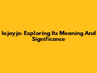 Iojoyjo: Exploring Its Meaning And Significance