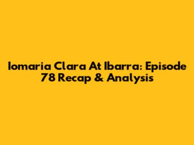 Iomaria Clara At Ibarra: Episode 78 Recap & Analysis