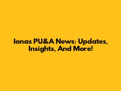 Iona's PU&A News: Updates, Insights, And More!