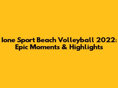 Ione Sport Beach Volleyball 2022: Epic Moments & Highlights
