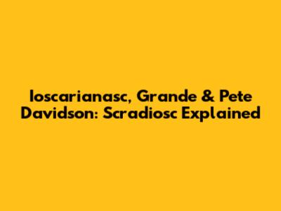Ioscarianasc, Grande & Pete Davidson: Scradiosc Explained