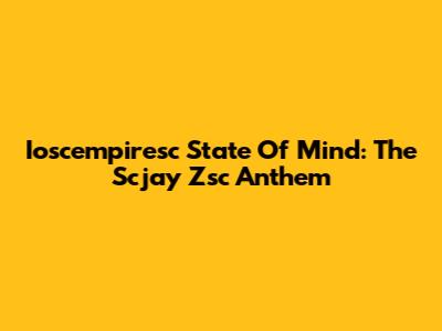Ioscempiresc State Of Mind: The Scjay Zsc Anthem