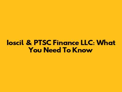 Ioscil & PTSC Finance LLC: What You Need To Know