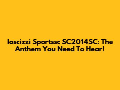 Ioscizzi Sportssc SC2014SC: The Anthem You Need To Hear!