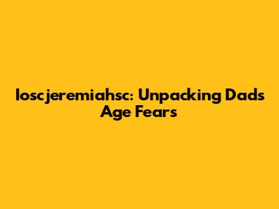 Ioscjeremiahsc: Unpacking Dad's Age Fears