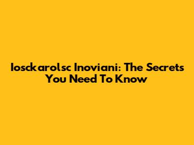 Iosckarolsc Inoviani: The Secrets You Need To Know