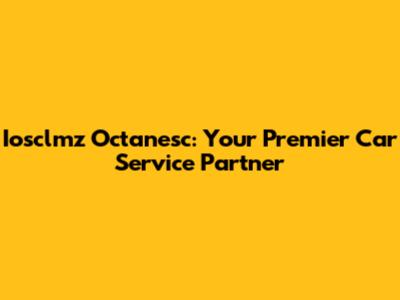 Iosclmz Octanesc: Your Premier Car Service Partner