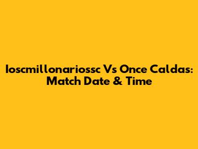 Ioscmillonariossc Vs Once Caldas: Match Date & Time