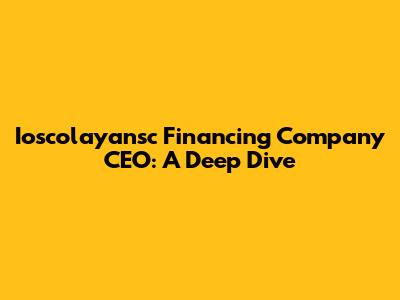 Ioscolayansc Financing Company CEO: A Deep Dive