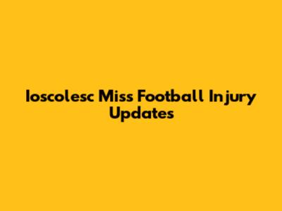 Ioscolesc Miss Football Injury Updates