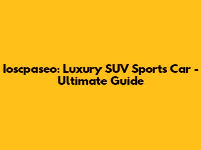 Ioscpaseo: Luxury SUV Sports Car - Ultimate Guide