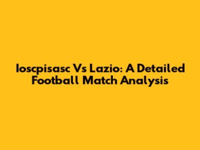 Ioscpisasc Vs Lazio: A Detailed Football Match Analysis