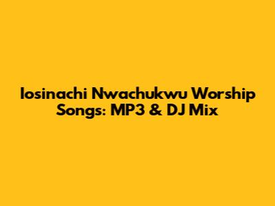 Iosinachi Nwachukwu Worship Songs: MP3 & DJ Mix