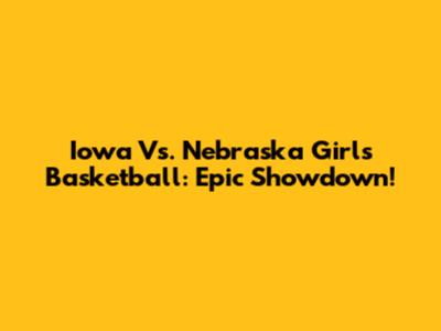 Iowa Vs. Nebraska Girls Basketball: Epic Showdown!