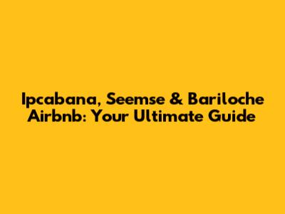Ipcabana, Seemse & Bariloche Airbnb: Your Ultimate Guide