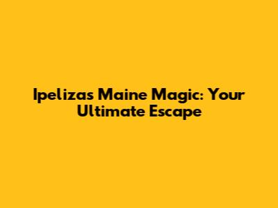 Ipeliza's Maine Magic: Your Ultimate Escape
