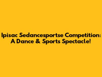 Ipisac Sedancesportse Competition: A Dance & Sports Spectacle!