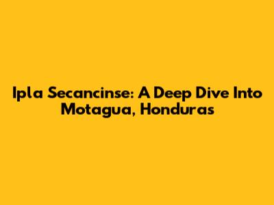 Ipla Secancinse: A Deep Dive Into Motagua, Honduras
