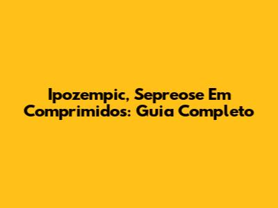 Ipozempic, Sepreose Em Comprimidos: Guia Completo