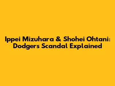 Ippei Mizuhara & Shohei Ohtani: Dodgers Scandal Explained